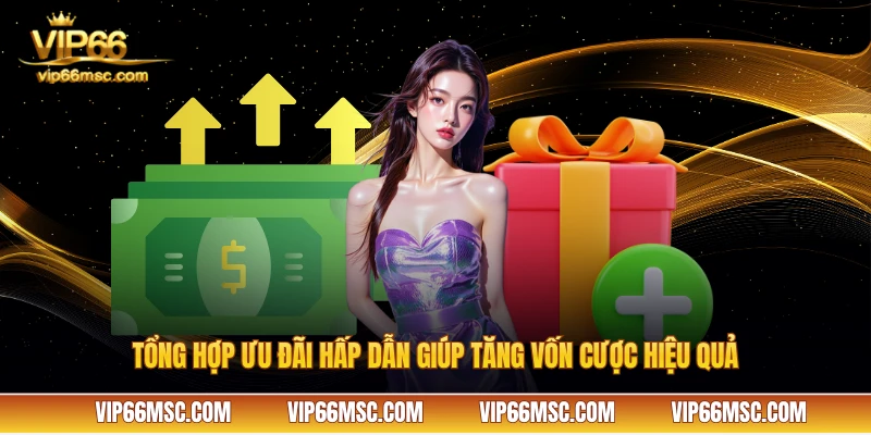 Tổng hợp ưu đãi hấp dẫn giúp tăng vốn cược hiệu quả