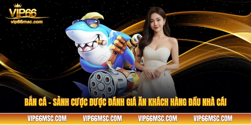 Bắn cá - Sảnh cược được đánh giá ăn khách hàng đầu nhà cái VIP66