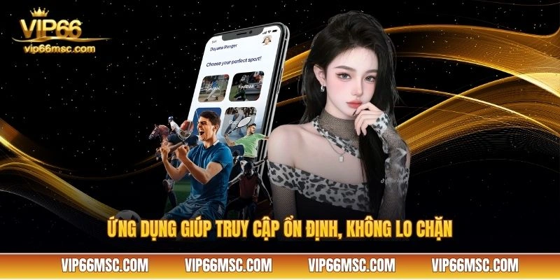 Ứng dụng giúp truy cập ổn định, không lo chặn